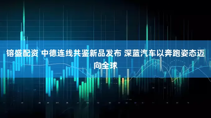 镕盛配资 中德连线共鉴新品发布 深蓝汽车以奔跑姿态迈向全球