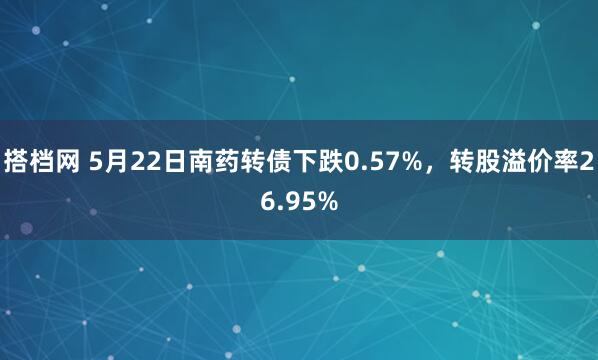 搭档网 5月22日南药转债下跌0.57%，转股溢价率26.95%