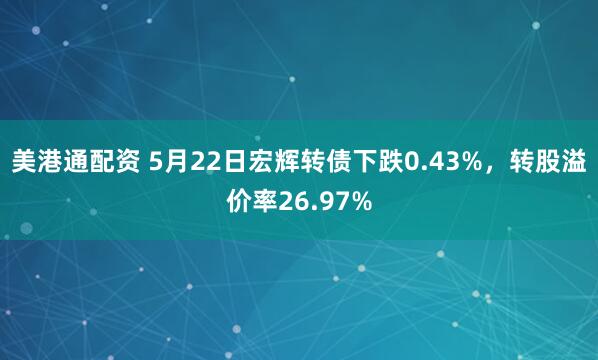 美港通配资 5月22日宏辉转债下跌0.43%，转股溢价率26.97%
