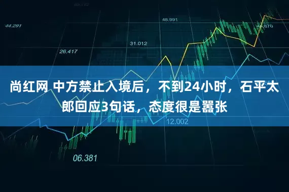 尚红网 中方禁止入境后，不到24小时，石平太郎回应3句话，态度很是嚣张