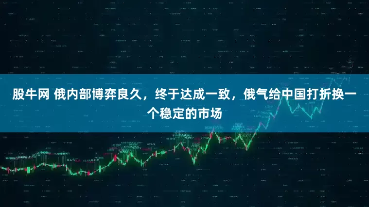 股牛网 俄内部博弈良久，终于达成一致，俄气给中国打折换一个稳定的市场