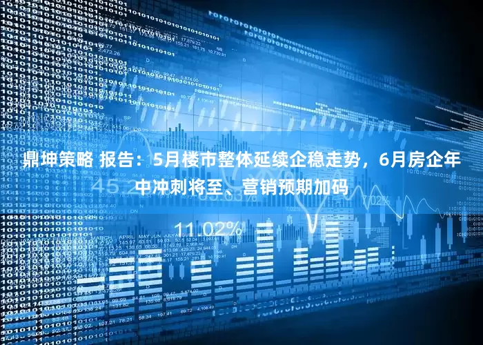 鼎坤策略 报告：5月楼市整体延续企稳走势，6月房企年中冲刺将至、营销预期加码