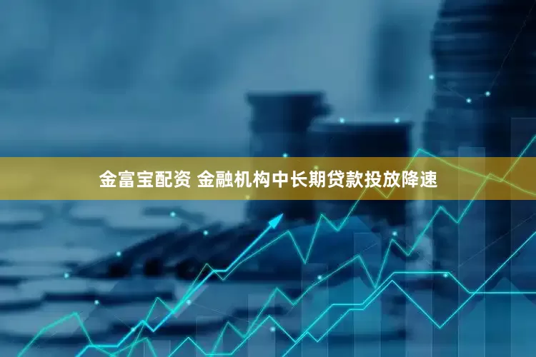 金富宝配资 金融机构中长期贷款投放降速
