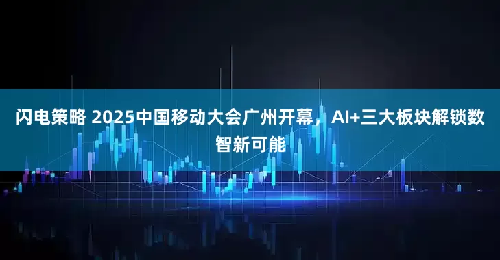 闪电策略 2025中国移动大会广州开幕,AI+三大板块解锁数智新可能
