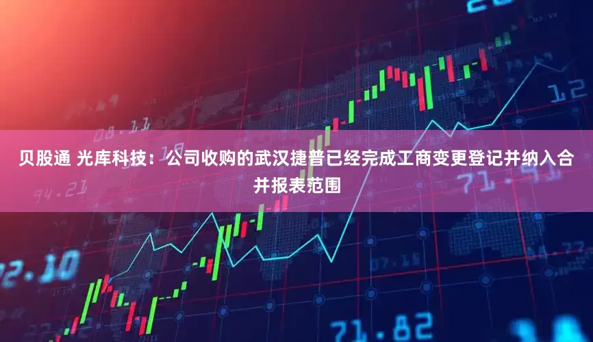 贝股通 光库科技：公司收购的武汉捷普已经完成工商变更登记并纳入合并报表范围