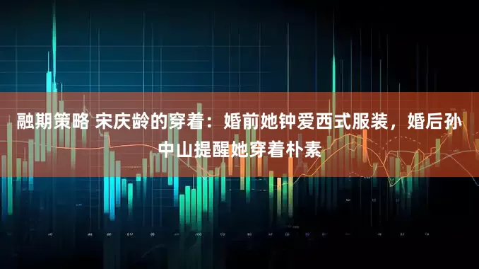 融期策略 宋庆龄的穿着：婚前她钟爱西式服装，婚后孙中山提醒她穿着朴素