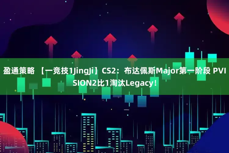 盈通策略 【一竞技1JingJi】CS2：布达佩斯Major第一阶段 PVISION2比1淘汰Legacy！