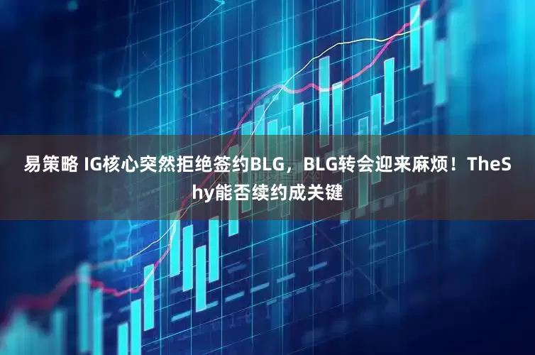 易策略 IG核心突然拒绝签约BLG，BLG转会迎来麻烦！TheShy能否续约成关键
