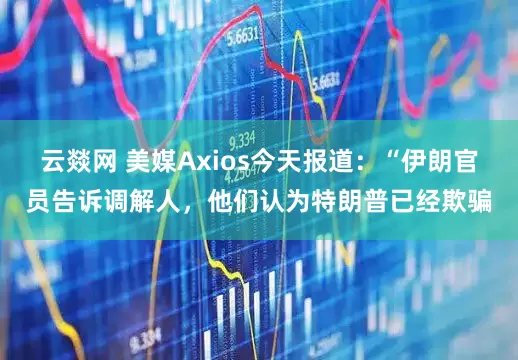 云燚网 美媒Axios今天报道:“伊朗官员告诉调解人,他们认为特朗普已经欺骗