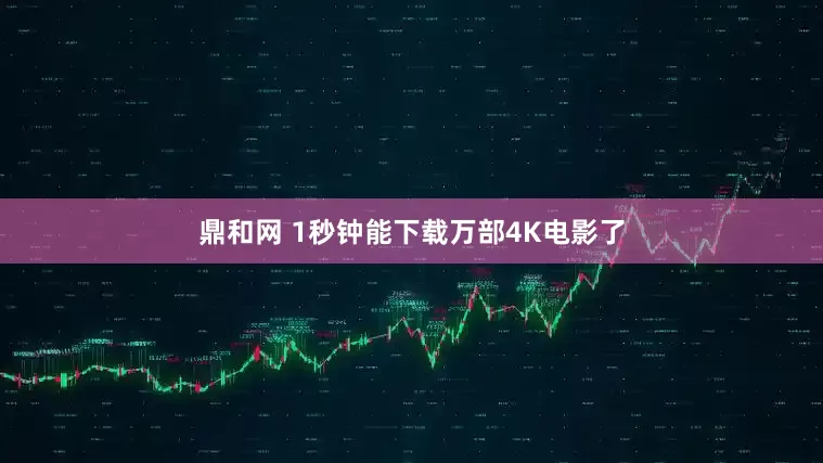 鼎和网 1秒钟能下载万部4K电影了