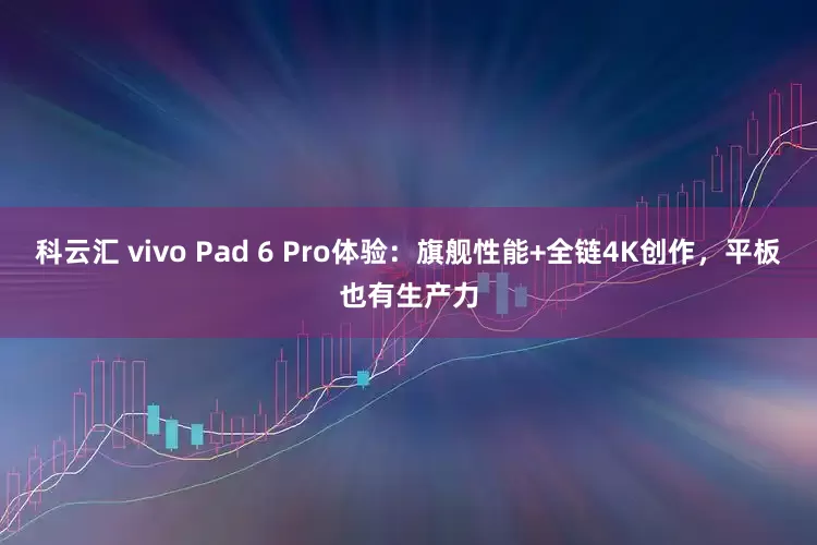 科云汇 vivo Pad 6 Pro体验:旗舰性能+全链4K创作,平板也有生产力