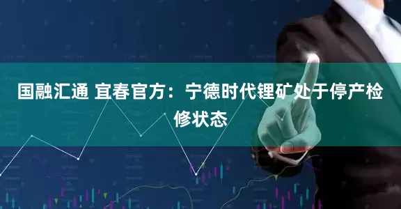 国融汇通 宜春官方：宁德时代锂矿处于停产检修状态